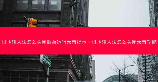 讯飞输入法怎么关闭后台运行录音提示、讯飞输入法怎么关闭录音功能