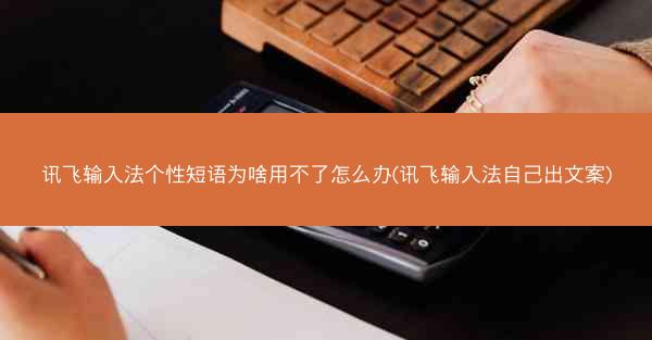讯飞输入法个性短语为啥用不了怎么办(讯飞输入法自己出文案)
