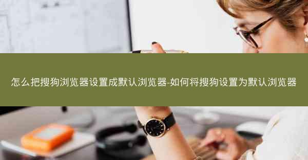 怎么把搜狗浏览器设置成默认浏览器-如何将搜狗设置为默认浏览器