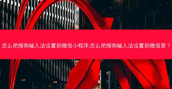 怎么把搜狗输入法设置到微信小程序;怎么把搜狗输入法设置到微信里？