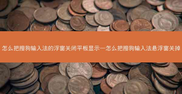 怎么把搜狗输入法的浮窗关闭平板显示—怎么把搜狗输入法悬浮窗关掉