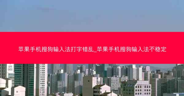 苹果手机搜狗输入法打字错乱_苹果手机搜狗输入法不稳定