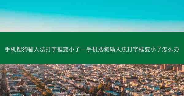 手机搜狗输入法打字框变小了—手机搜狗输入法打字框变小了怎么办