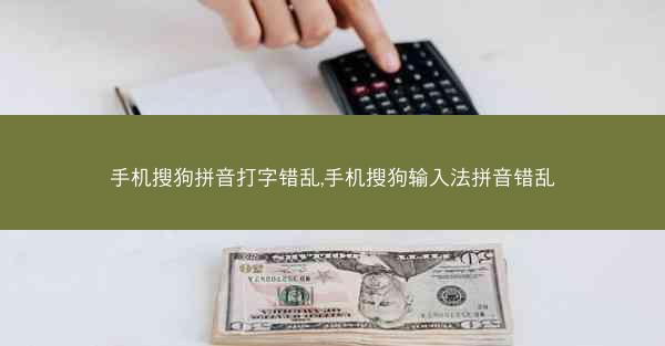 手机搜狗拼音打字错乱,手机搜狗输入法拼音错乱